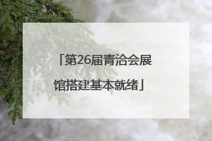 第26届青洽会展馆搭建基本就绪